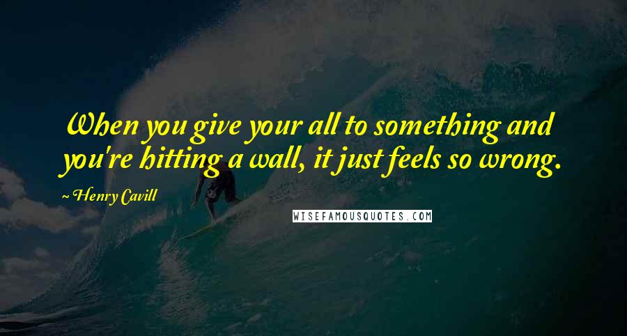 Henry Cavill Quotes: When you give your all to something and you're hitting a wall, it just feels so wrong.