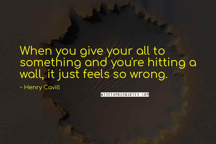 Henry Cavill Quotes: When you give your all to something and you're hitting a wall, it just feels so wrong.