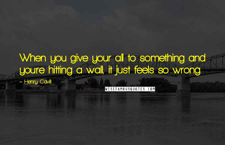 Henry Cavill Quotes: When you give your all to something and you're hitting a wall, it just feels so wrong.