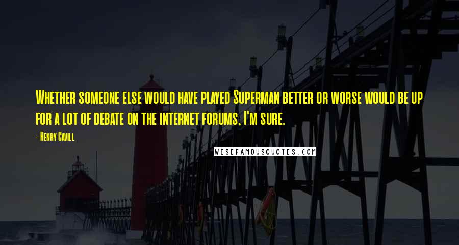 Henry Cavill Quotes: Whether someone else would have played Superman better or worse would be up for a lot of debate on the internet forums, I'm sure.