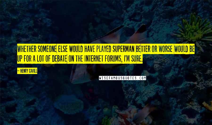 Henry Cavill Quotes: Whether someone else would have played Superman better or worse would be up for a lot of debate on the internet forums, I'm sure.