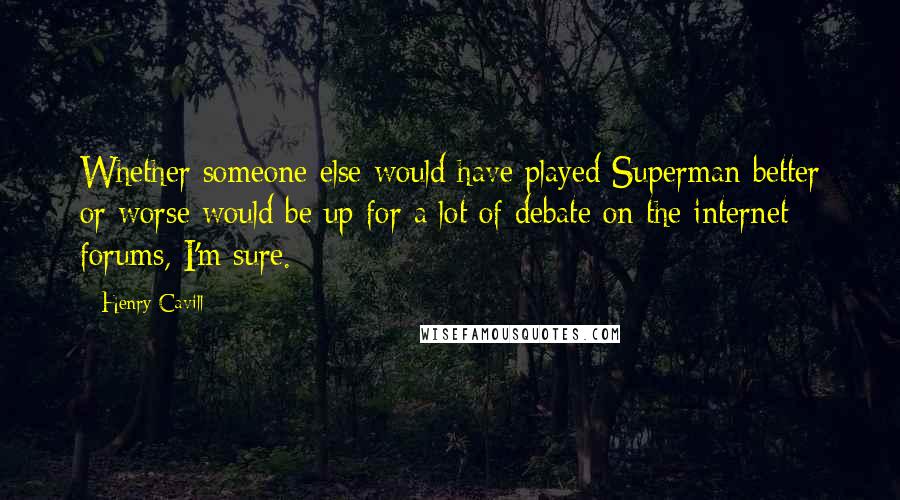 Henry Cavill Quotes: Whether someone else would have played Superman better or worse would be up for a lot of debate on the internet forums, I'm sure.