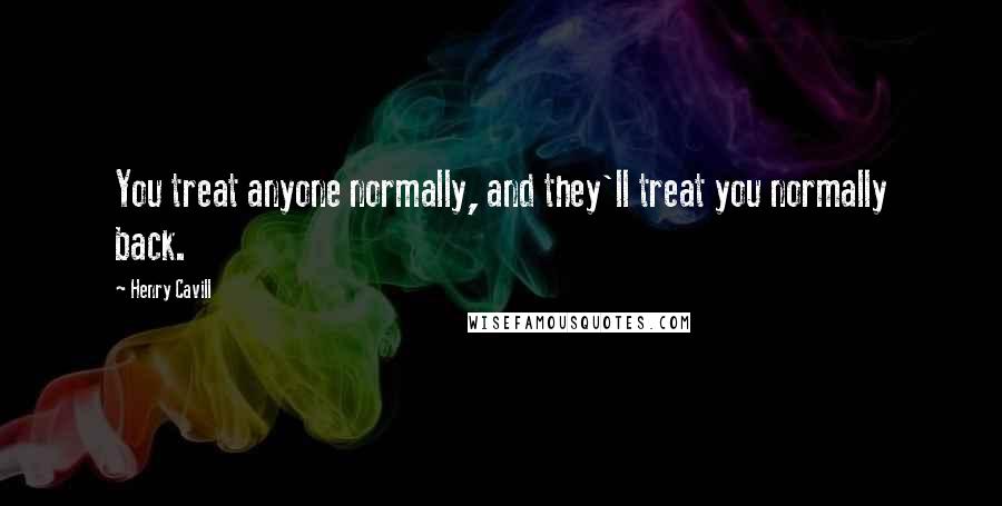 Henry Cavill Quotes: You treat anyone normally, and they'll treat you normally back.