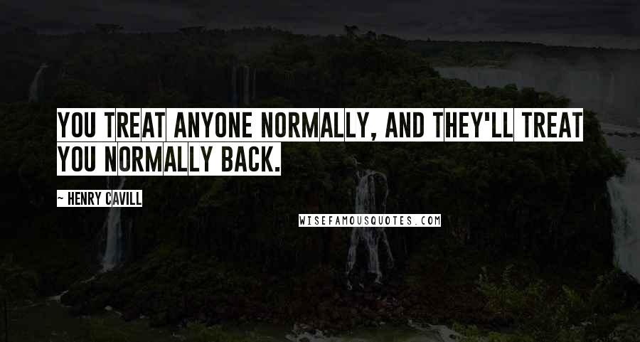 Henry Cavill Quotes: You treat anyone normally, and they'll treat you normally back.