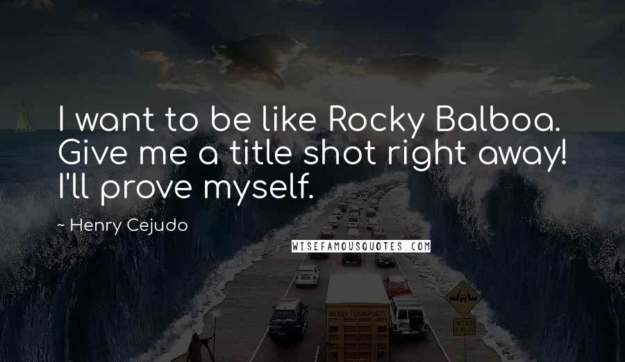 Henry Cejudo Quotes: I want to be like Rocky Balboa. Give me a title shot right away! I'll prove myself.