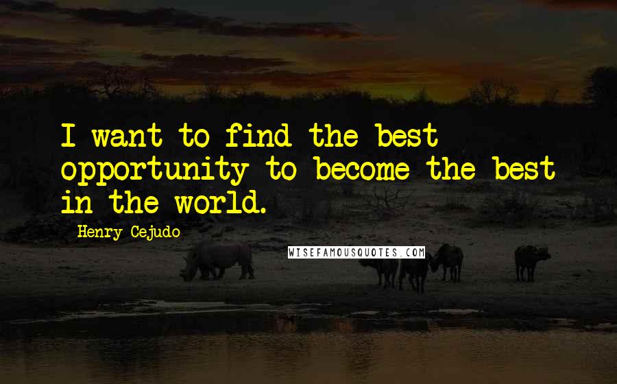 Henry Cejudo Quotes: I want to find the best opportunity to become the best in the world.