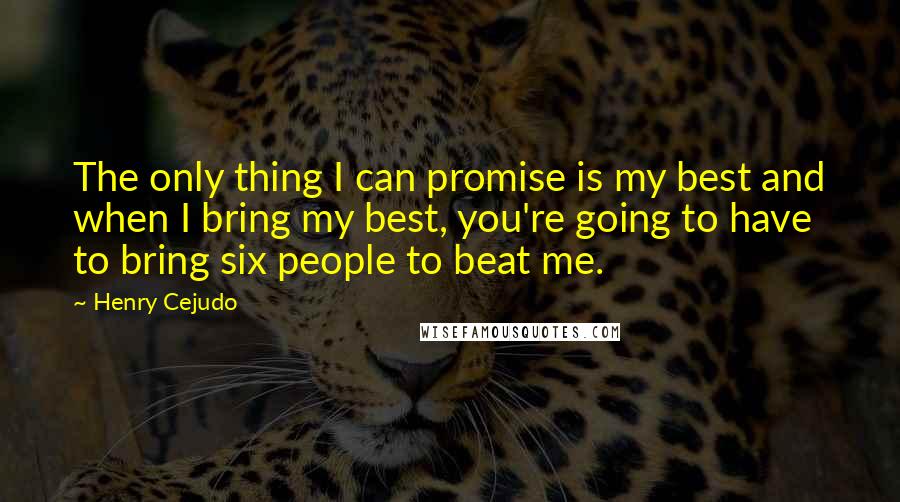 Henry Cejudo Quotes: The only thing I can promise is my best and when I bring my best, you're going to have to bring six people to beat me.