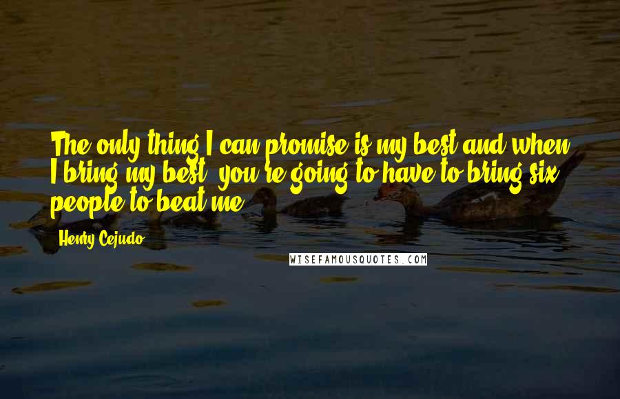 Henry Cejudo Quotes: The only thing I can promise is my best and when I bring my best, you're going to have to bring six people to beat me.