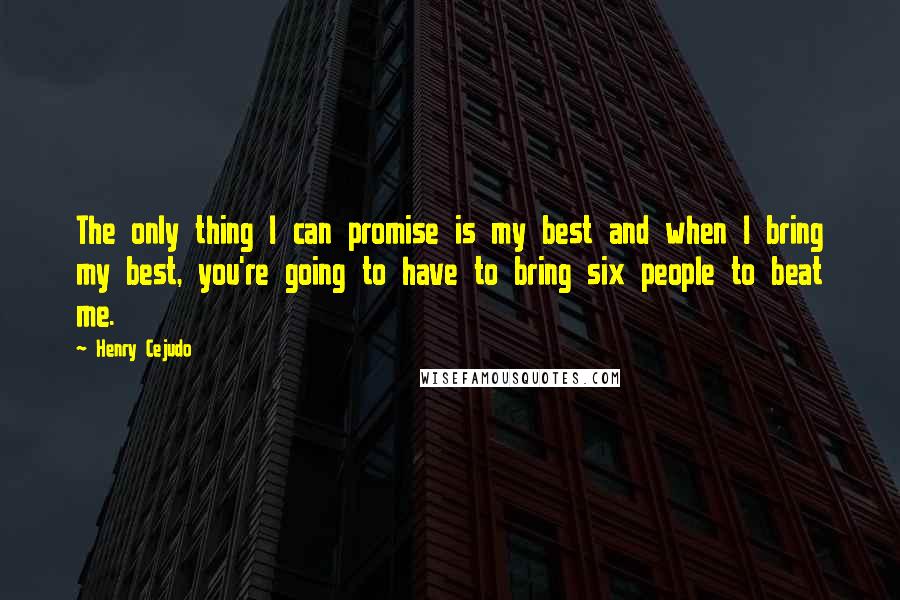 Henry Cejudo Quotes: The only thing I can promise is my best and when I bring my best, you're going to have to bring six people to beat me.