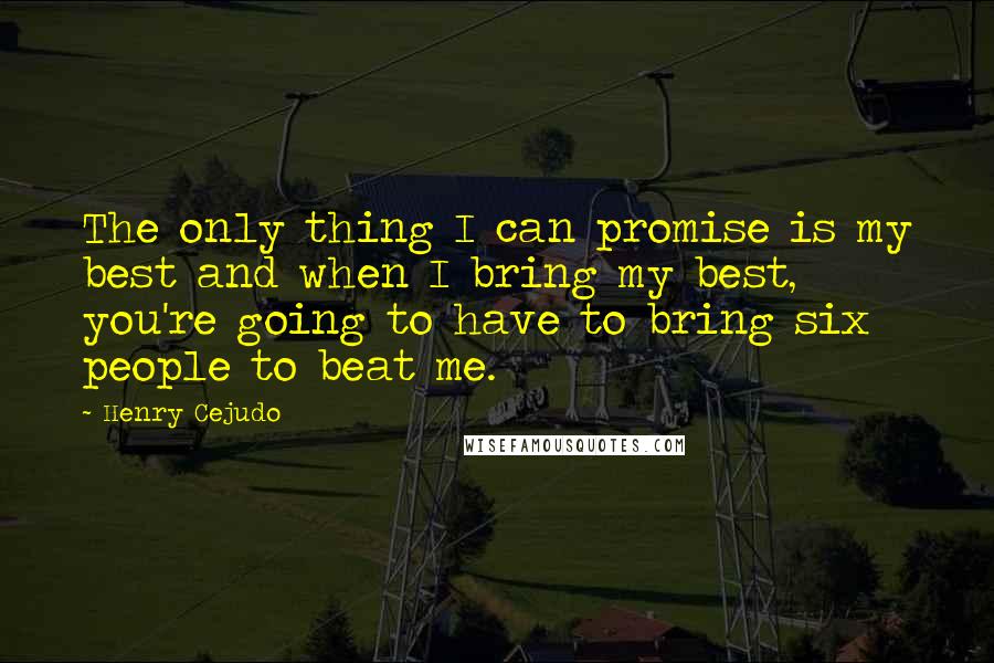 Henry Cejudo Quotes: The only thing I can promise is my best and when I bring my best, you're going to have to bring six people to beat me.