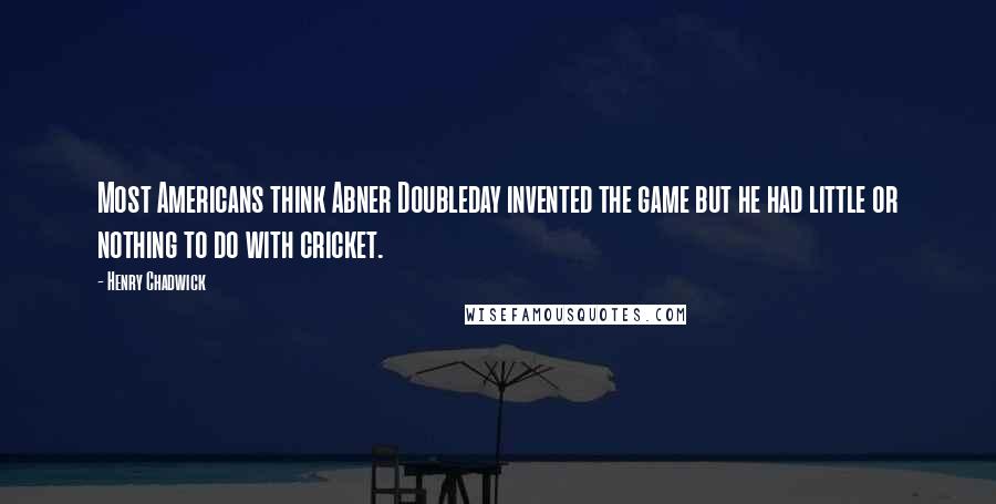 Henry Chadwick Quotes: Most Americans think Abner Doubleday invented the game but he had little or nothing to do with cricket.