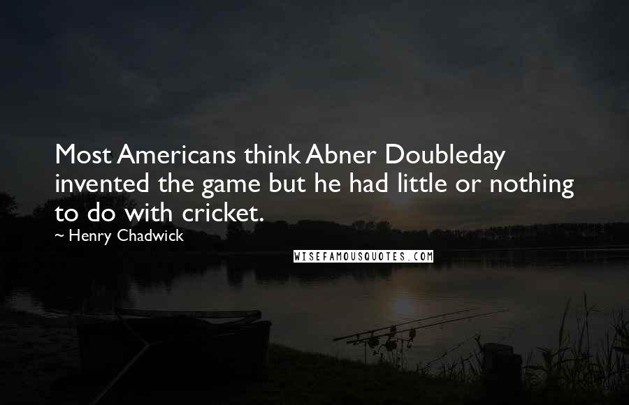 Henry Chadwick Quotes: Most Americans think Abner Doubleday invented the game but he had little or nothing to do with cricket.