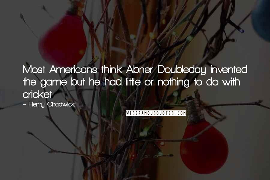Henry Chadwick Quotes: Most Americans think Abner Doubleday invented the game but he had little or nothing to do with cricket.