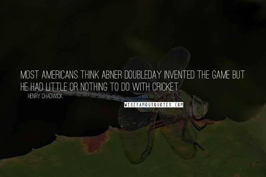 Henry Chadwick Quotes: Most Americans think Abner Doubleday invented the game but he had little or nothing to do with cricket.