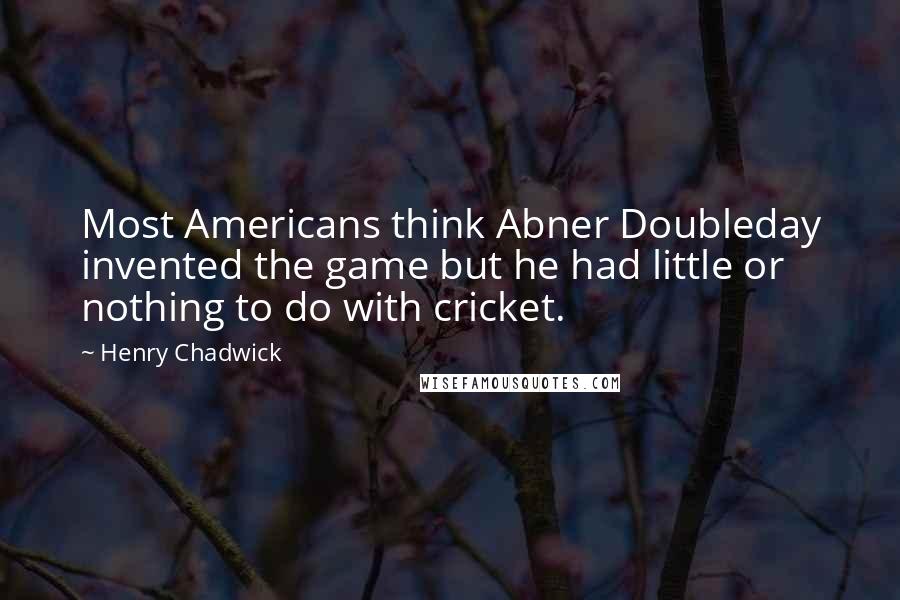Henry Chadwick Quotes: Most Americans think Abner Doubleday invented the game but he had little or nothing to do with cricket.