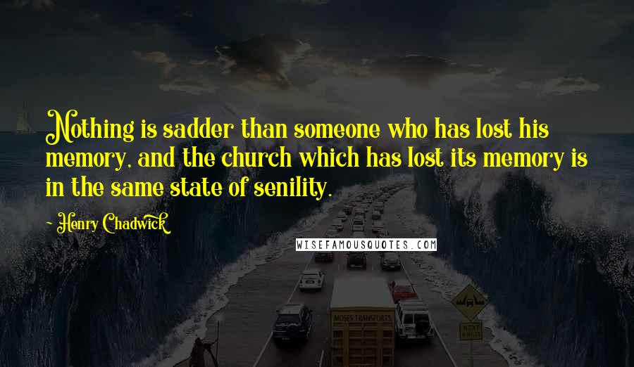 Henry Chadwick Quotes: Nothing is sadder than someone who has lost his memory, and the church which has lost its memory is in the same state of senility.