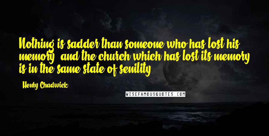 Henry Chadwick Quotes: Nothing is sadder than someone who has lost his memory, and the church which has lost its memory is in the same state of senility.