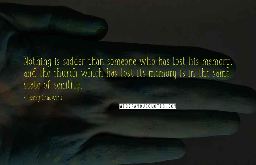 Henry Chadwick Quotes: Nothing is sadder than someone who has lost his memory, and the church which has lost its memory is in the same state of senility.