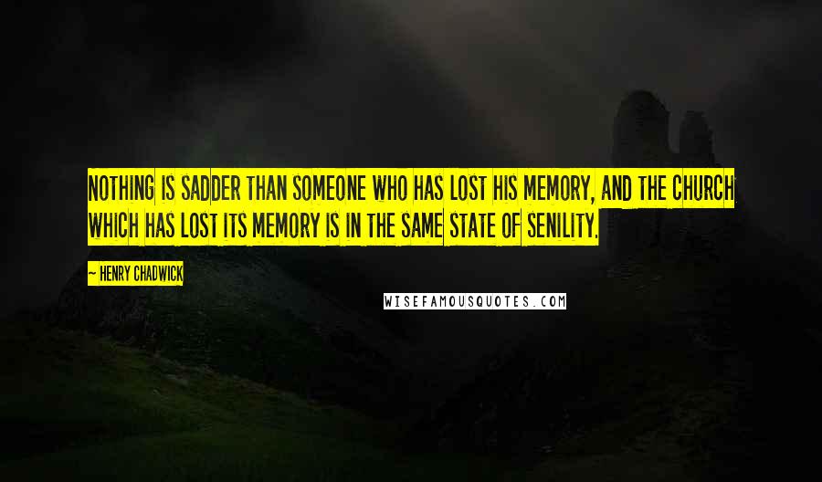 Henry Chadwick Quotes: Nothing is sadder than someone who has lost his memory, and the church which has lost its memory is in the same state of senility.