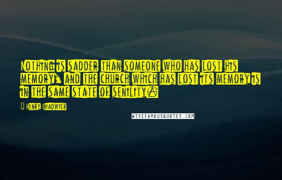 Henry Chadwick Quotes: Nothing is sadder than someone who has lost his memory, and the church which has lost its memory is in the same state of senility.