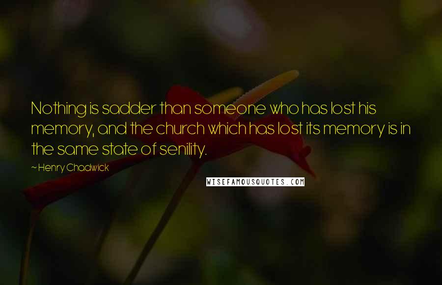 Henry Chadwick Quotes: Nothing is sadder than someone who has lost his memory, and the church which has lost its memory is in the same state of senility.