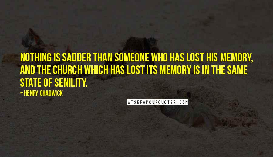 Henry Chadwick Quotes: Nothing is sadder than someone who has lost his memory, and the church which has lost its memory is in the same state of senility.