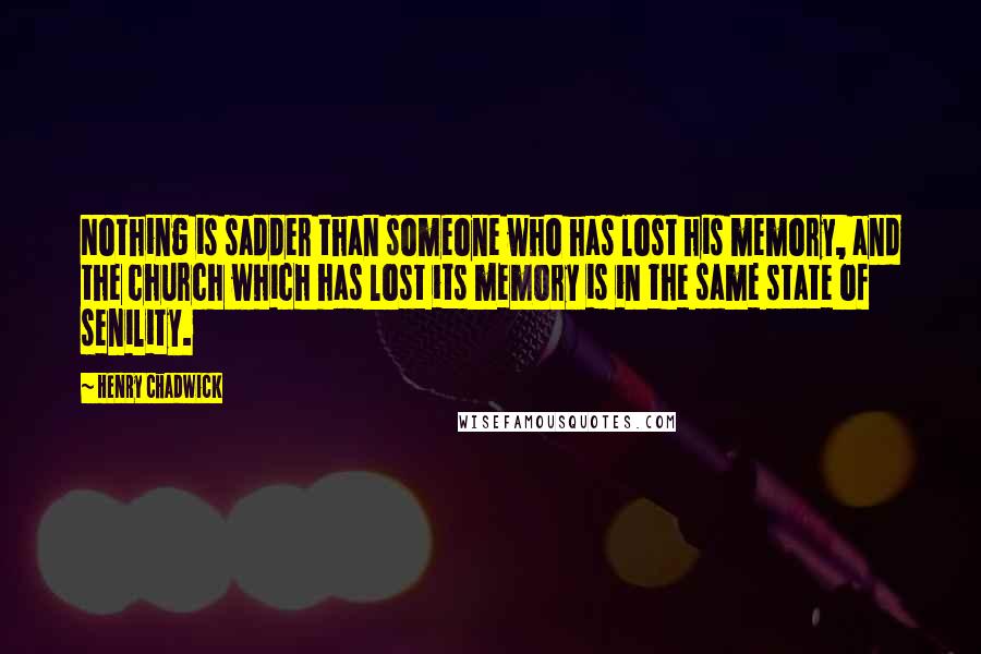 Henry Chadwick Quotes: Nothing is sadder than someone who has lost his memory, and the church which has lost its memory is in the same state of senility.