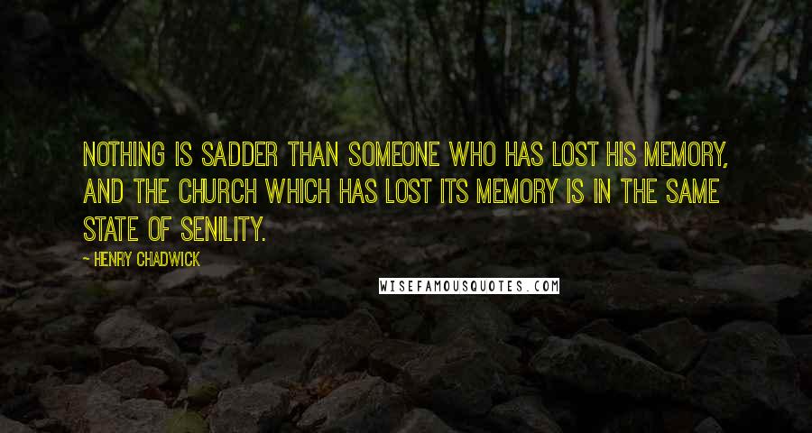 Henry Chadwick Quotes: Nothing is sadder than someone who has lost his memory, and the church which has lost its memory is in the same state of senility.