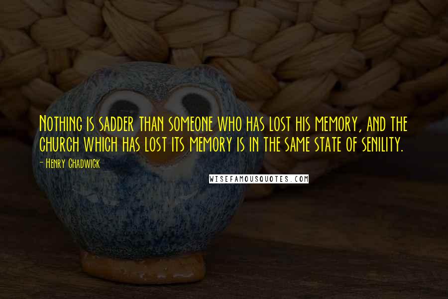 Henry Chadwick Quotes: Nothing is sadder than someone who has lost his memory, and the church which has lost its memory is in the same state of senility.