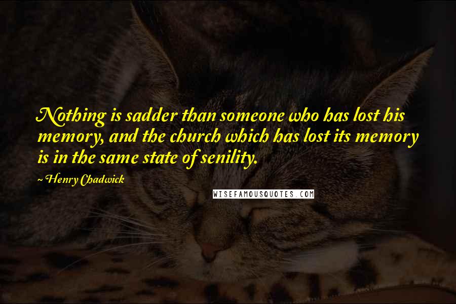 Henry Chadwick Quotes: Nothing is sadder than someone who has lost his memory, and the church which has lost its memory is in the same state of senility.