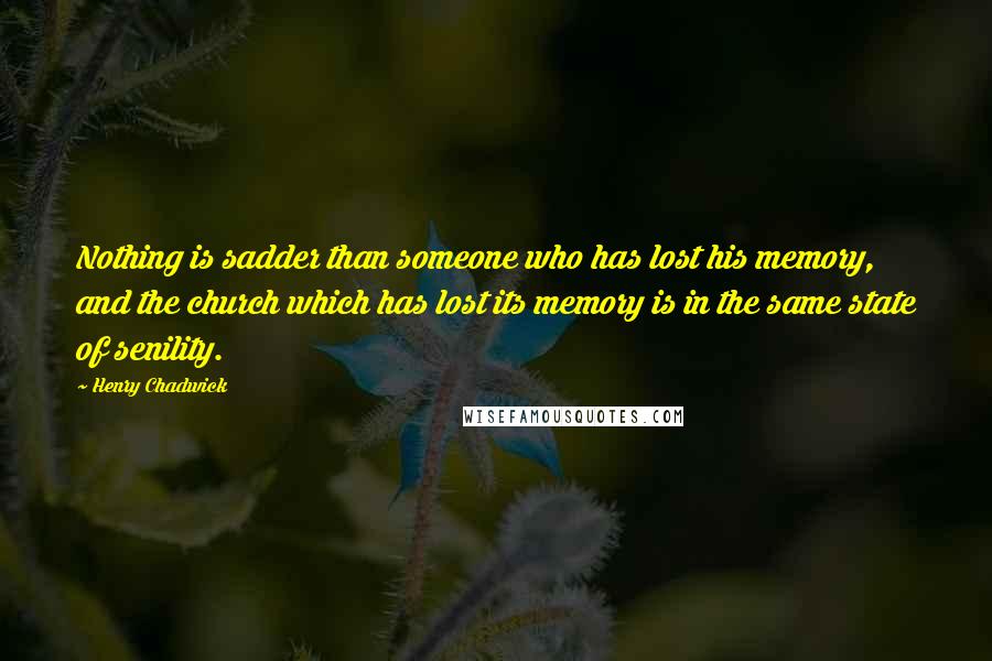 Henry Chadwick Quotes: Nothing is sadder than someone who has lost his memory, and the church which has lost its memory is in the same state of senility.