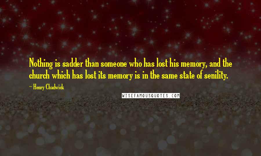 Henry Chadwick Quotes: Nothing is sadder than someone who has lost his memory, and the church which has lost its memory is in the same state of senility.