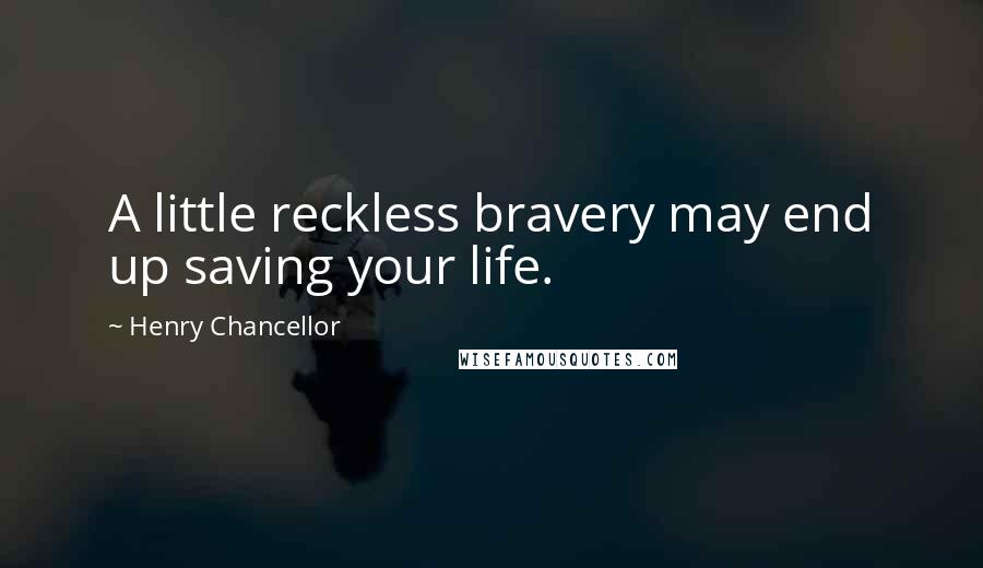 Henry Chancellor Quotes: A little reckless bravery may end up saving your life.