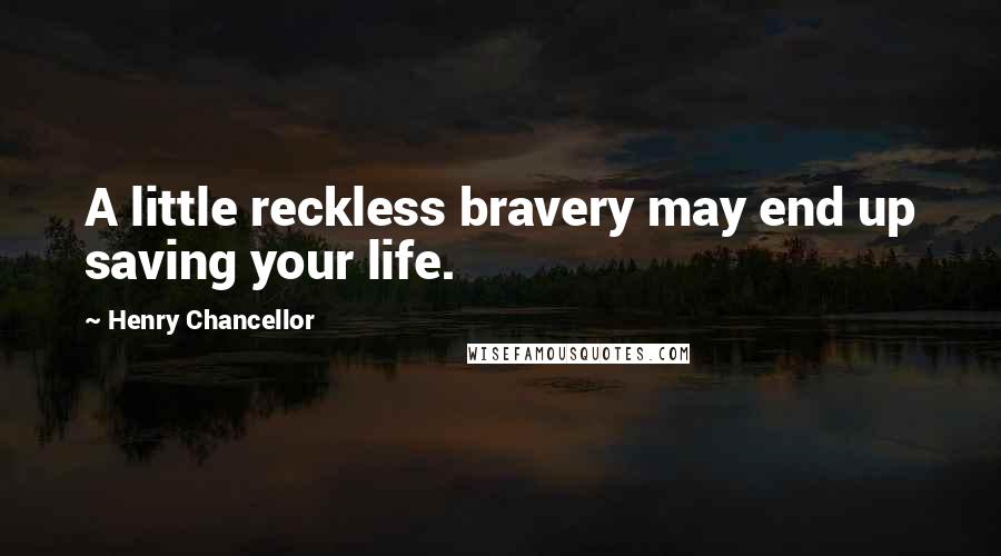 Henry Chancellor Quotes: A little reckless bravery may end up saving your life.