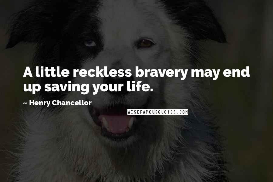 Henry Chancellor Quotes: A little reckless bravery may end up saving your life.