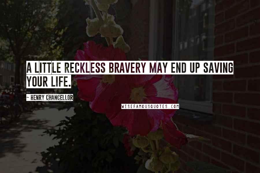 Henry Chancellor Quotes: A little reckless bravery may end up saving your life.