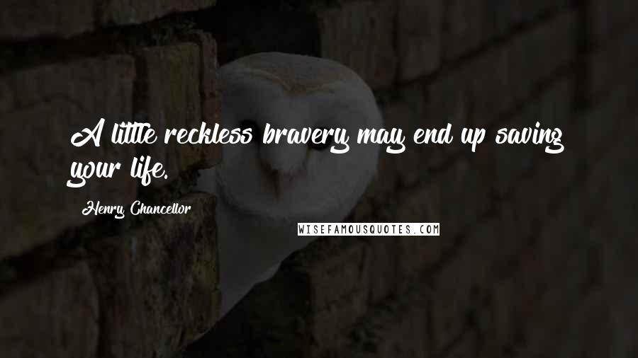 Henry Chancellor Quotes: A little reckless bravery may end up saving your life.