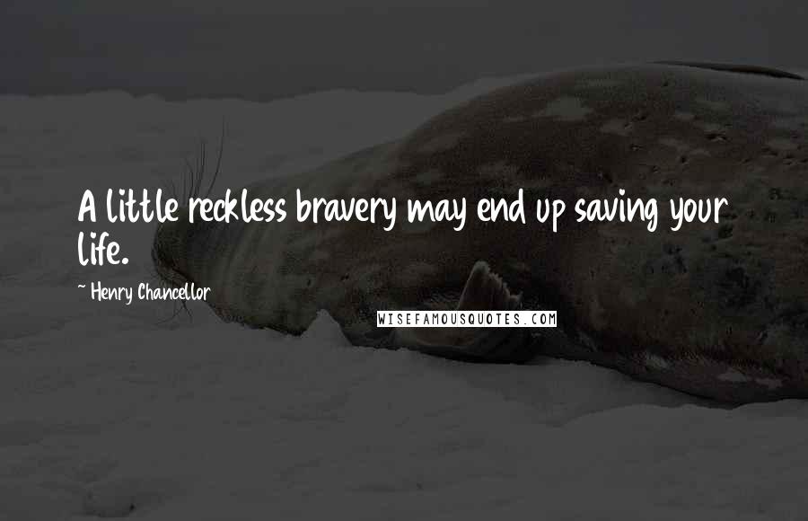 Henry Chancellor Quotes: A little reckless bravery may end up saving your life.