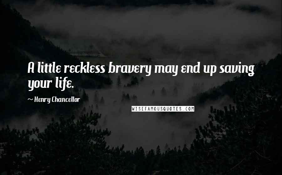 Henry Chancellor Quotes: A little reckless bravery may end up saving your life.