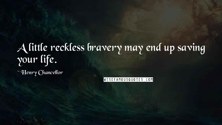 Henry Chancellor Quotes: A little reckless bravery may end up saving your life.