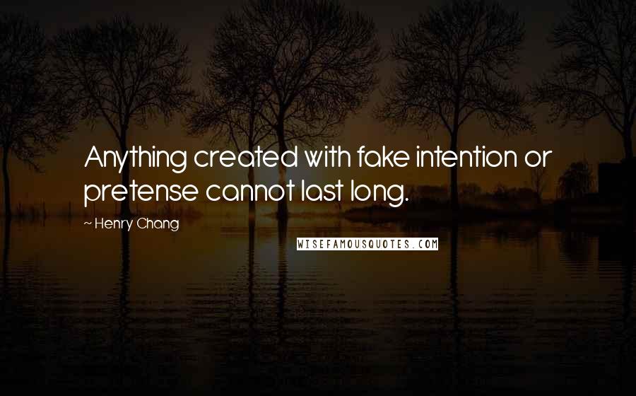 Henry Chang Quotes: Anything created with fake intention or pretense cannot last long.