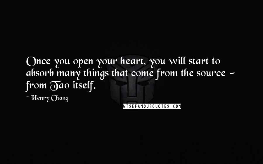 Henry Chang Quotes: Once you open your heart, you will start to absorb many things that come from the source - from Tao itself.