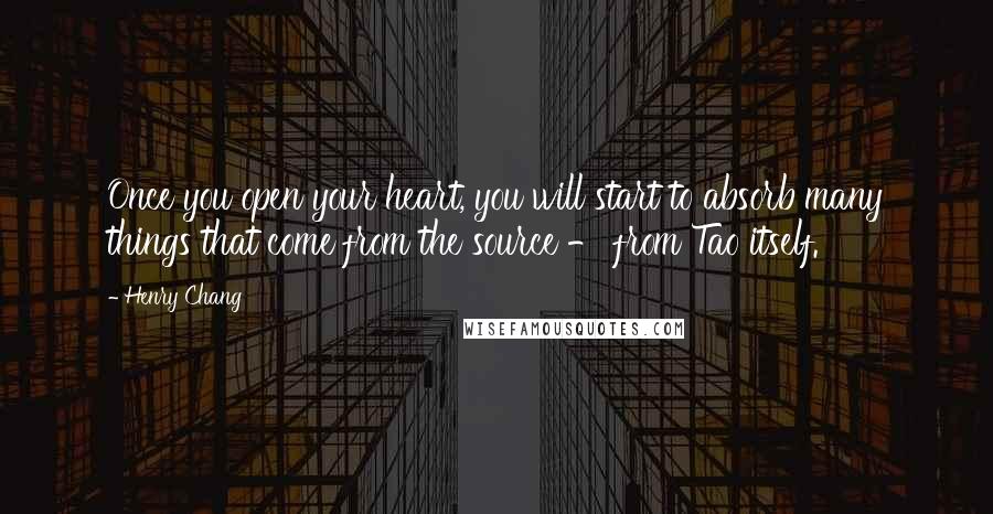 Henry Chang Quotes: Once you open your heart, you will start to absorb many things that come from the source - from Tao itself.