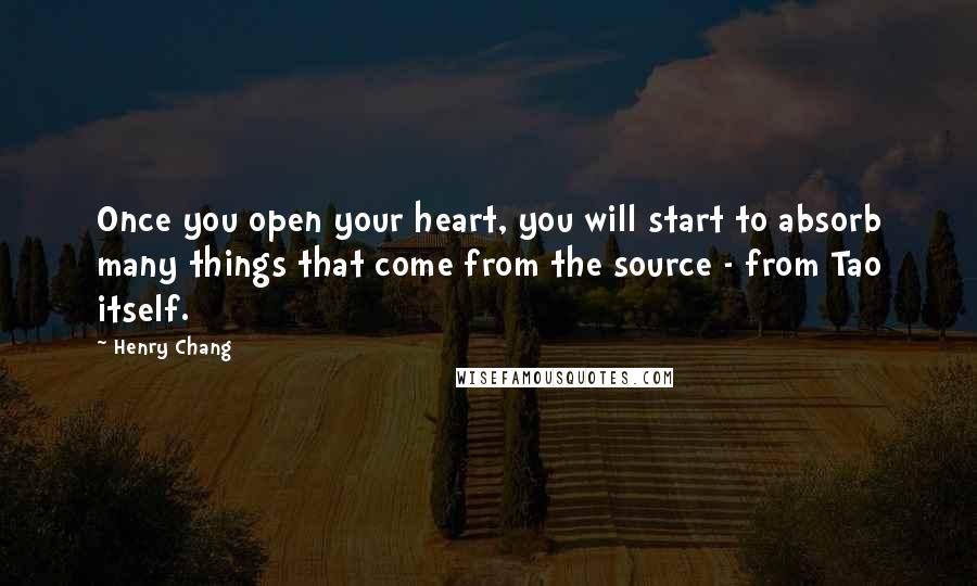 Henry Chang Quotes: Once you open your heart, you will start to absorb many things that come from the source - from Tao itself.