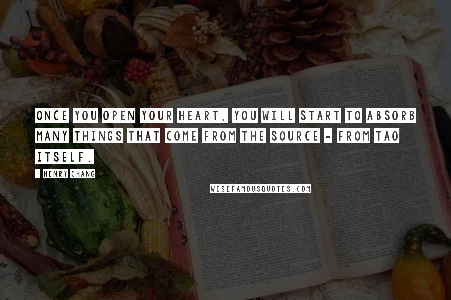 Henry Chang Quotes: Once you open your heart, you will start to absorb many things that come from the source - from Tao itself.