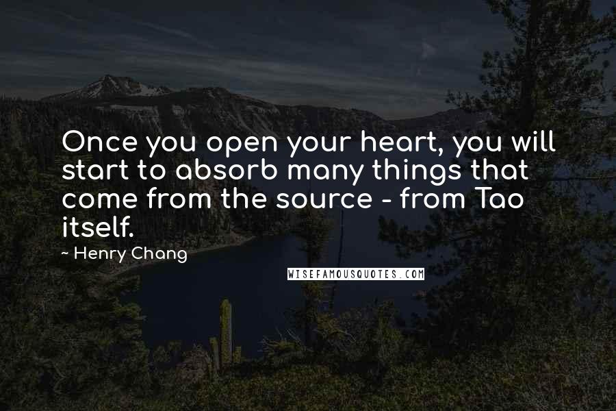 Henry Chang Quotes: Once you open your heart, you will start to absorb many things that come from the source - from Tao itself.