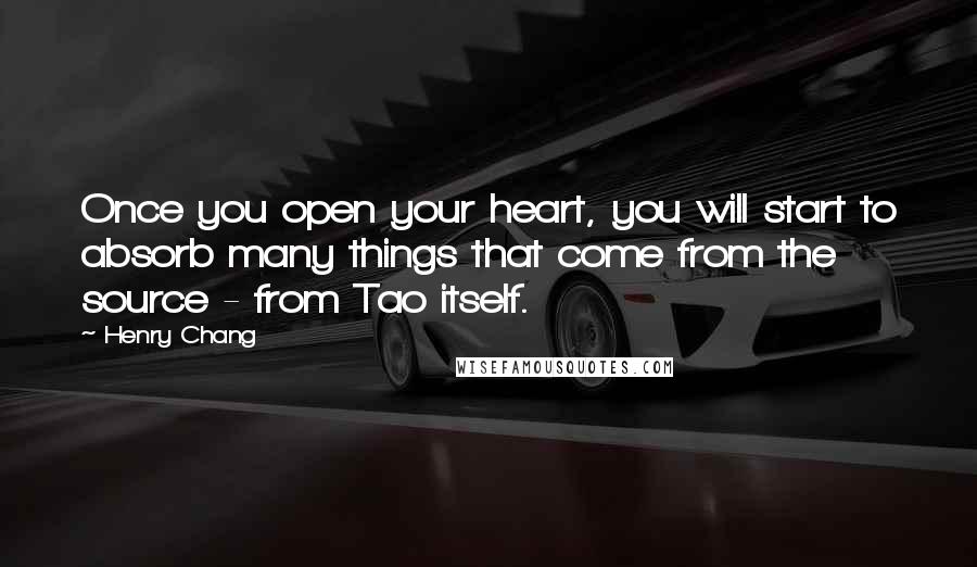 Henry Chang Quotes: Once you open your heart, you will start to absorb many things that come from the source - from Tao itself.