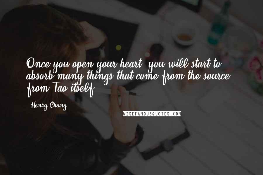 Henry Chang Quotes: Once you open your heart, you will start to absorb many things that come from the source - from Tao itself.