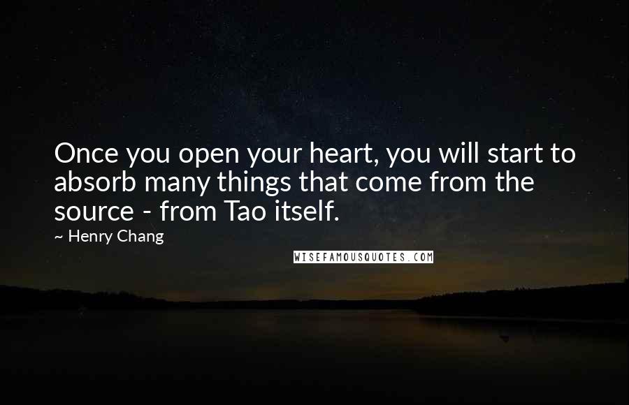 Henry Chang Quotes: Once you open your heart, you will start to absorb many things that come from the source - from Tao itself.