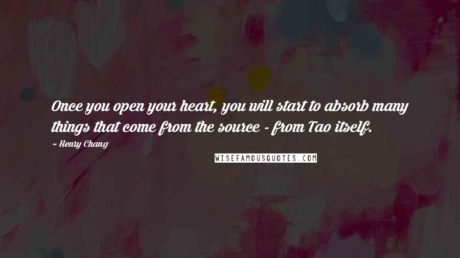 Henry Chang Quotes: Once you open your heart, you will start to absorb many things that come from the source - from Tao itself.